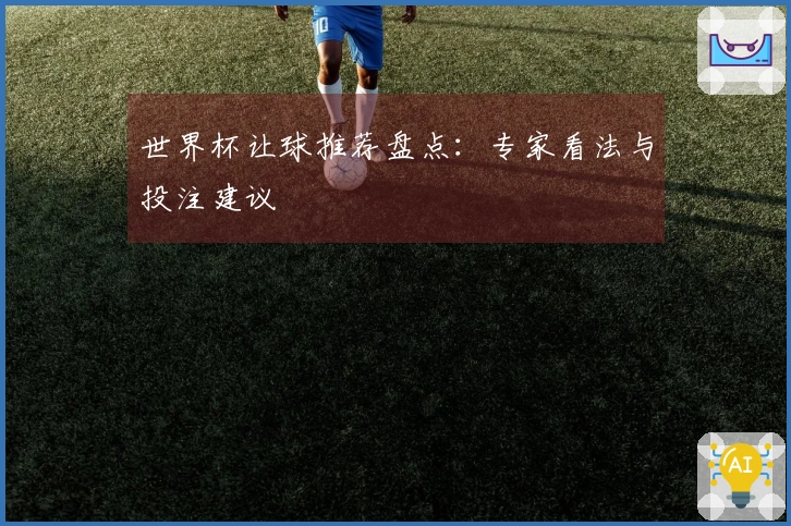 世界杯让球推荐盘点：专家看法与投注建议