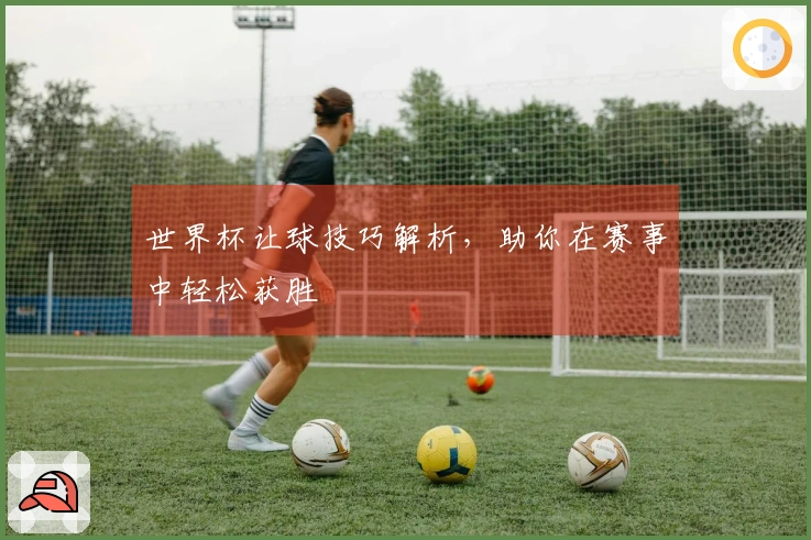 世界杯让球技巧解析，助你在赛事中轻松获胜