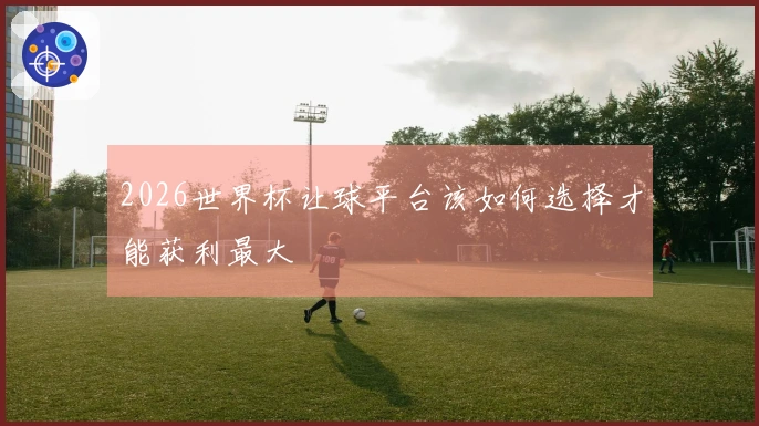 2026世界杯让球平台该如何选择才能获利最大