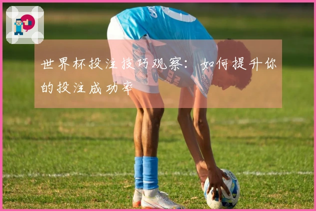 世界杯投注技巧观察：如何提升你的投注成功率