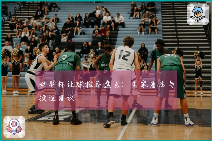 世界杯让球推荐盘点：专家看法与投注建议