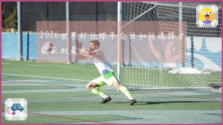 2026世界杯让球平台该如何选择才能获利最大