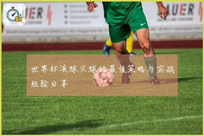 世界杯滚球买球的最佳策略与实战经验分享