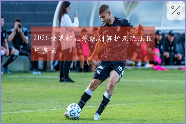 2026世界杯让球规则解析及玩法技巧盘点